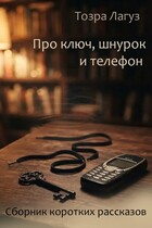 Про ключ, шнурок и телефон. Сборник коротких рассказов (Тозра Лагуз)